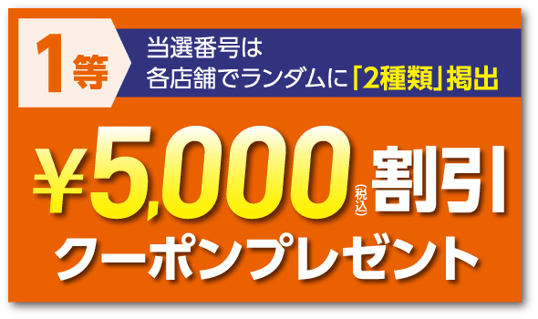 1等 当選番号は各店舗でランダムに「2種類」掲出 ¥5,000(税込)割引クーポンプレゼント